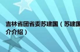 吉林省团省委苏建国（苏建国 共青团吉林省委副书记相关内容简介介绍）