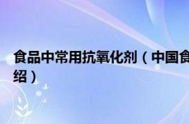 食品中常用抗氧化剂（中国食品添加剂 抗氧化剂相关内容简介介绍）