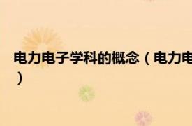 电力电子学科的概念（电力电子技术 电力学科相关内容简介介绍）