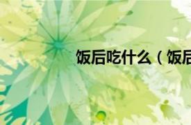 饭后吃什么（饭后相关内容简介介绍）