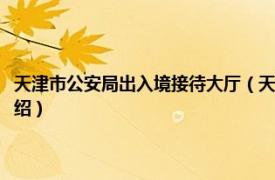 天津市公安局出入境接待大厅（天津市公安局出入境管理局相关内容简介介绍）