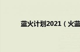 蓝火计划2021（火蓝计划相关内容简介介绍）