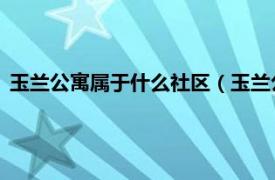 玉兰公寓属于什么社区（玉兰公寓 玉兰公寓相关内容简介介绍）