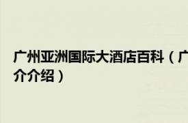 广州亚洲国际大酒店百科（广东亚洲国际大酒店 广州相关内容简介介绍）