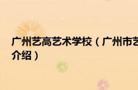 广州艺高艺术学校（广州市艺高文化传播有限公司相关内容简介介绍）