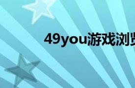 49you游戏浏览器相关内容介绍