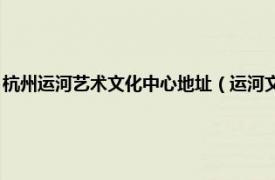 杭州运河艺术文化中心地址（运河文化广场 杭州拱墅区相关内容简介介绍）