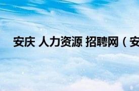 安庆 人力资源 招聘网（安庆人才网相关内容简介介绍）