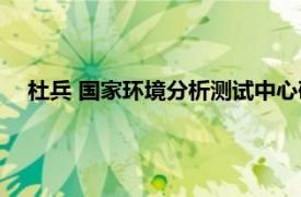 杜兵 国家环境分析测试中心研究室副主任相关内容简介介绍