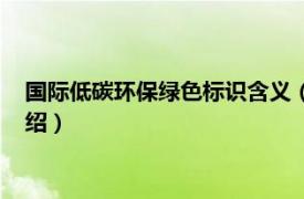 国际低碳环保绿色标识含义（国际绿色环保标志相关内容简介介绍）