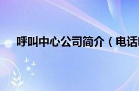 呼叫中心公司简介（电话呼叫中心相关内容简介介绍）