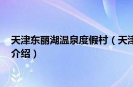 天津东丽湖温泉度假村（天津市东丽湖旅游渡假村相关内容简介介绍）