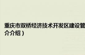 重庆市双桥经济技术开发区建设管理局（重庆市双桥区工业园区相关内容简介介绍）