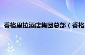 香格里拉酒店集团总部（香格里拉酒店集团相关内容简介介绍）