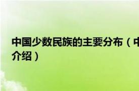 中国少数民族的主要分布（中国少数民族分布简表相关内容简介介绍）