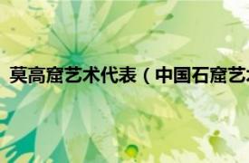 莫高窟艺术代表（中国石窟艺术——莫高窟相关内容简介介绍）