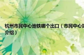 杭州市民中心地铁哪个出口（市民中心站 中国浙江省杭州市境内地铁车站相关内容简介介绍）