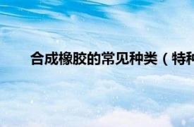 合成橡胶的常见种类（特种合成橡胶相关内容简介介绍）