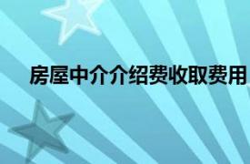 房屋中介介绍费收取费用（中介费相关内容简介介绍）