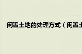 闲置土地的处理方式（闲置土地处理办法相关内容简介介绍）