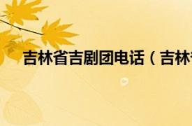 吉林省吉剧团电话（吉林省吉剧团相关内容简介介绍）