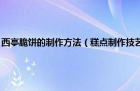 西亭脆饼的制作方法（糕点制作技艺 西亭脆饼制作技艺相关内容简介介绍）