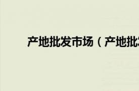 产地批发市场（产地批发价格相关内容简介介绍）