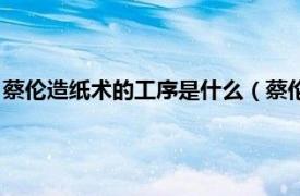 蔡伦造纸术的工序是什么（蔡伦古法造纸技艺相关内容简介介绍）