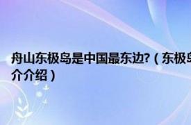 舟山东极岛是中国最东边?（东极岛 舟山群岛最东侧的岛屿之一相关内容简介介绍）