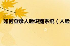 如何登录人脸识别系统（人脸认证登录系统相关内容简介介绍）