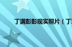 丁满彭彭现实照片（丁满彭彭相关内容简介介绍）