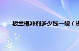 板兰根冲剂多少钱一袋（板兰根冲剂相关内容简介介绍）