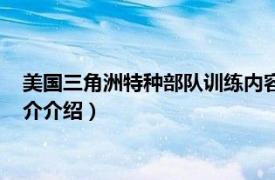 美国三角洲特种部队训练内容（美军三角洲特种部队相关内容简介介绍）