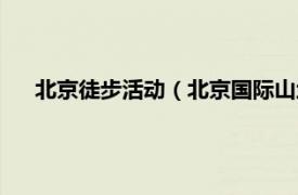 北京徒步活动（北京国际山地徒步大会相关内容简介介绍）