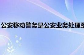 公安移动警务是公安业务处理系统（移动警务相关内容简介介绍）