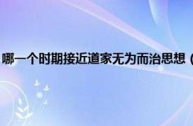 哪一个时期接近道家无为而治思想（无为而治 道家思想相关内容简介介绍）