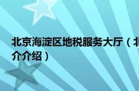 北京海淀区地税服务大厅（北京市海淀区地方税务局相关内容简介介绍）