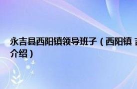 永吉县西阳镇领导班子（西阳镇 吉林省吉林市永吉县下辖镇相关内容简介介绍）