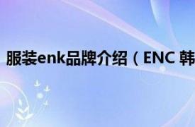 服装enk品牌介绍（ENC 韩国服装品牌相关内容简介介绍）