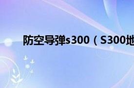 防空导弹s300（S300地空导弹相关内容简介介绍）