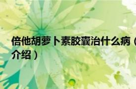 倍他胡萝卜素胶囊治什么病（倍他胡萝卜素软胶囊相关内容简介介绍）