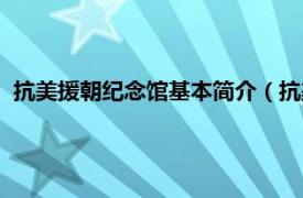 抗美援朝纪念馆基本简介（抗美援朝纪念馆相关内容简介介绍）