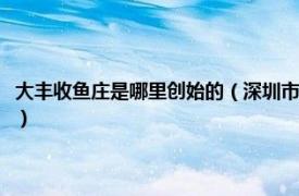 大丰收鱼庄是哪里创始的（深圳市罗湖区年年大丰收鱼庄相关内容简介介绍）