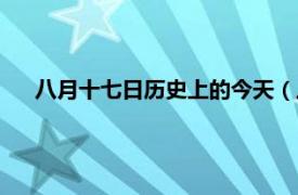 八月十七日历史上的今天（八月十七日相关内容简介介绍）