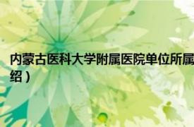 内蒙古医科大学附属医院单位所属（内蒙古医学院附属医院相关内容简介介绍）