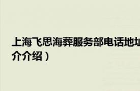 上海飞思海葬服务部电话地址（上海飞思海葬服务部相关内容简介介绍）