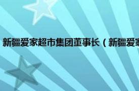 新疆爱家超市集团董事长（新疆爱家超市集团有限公司相关内容简介介绍）