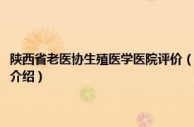 陕西省老医协生殖医学医院评价（陕西省老医协生殖医学医院相关内容简介介绍）