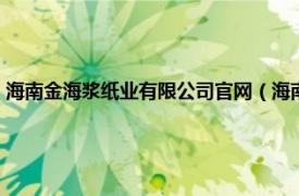 海南金海浆纸业有限公司官网（海南金海浆纸有限公司相关内容简介介绍）