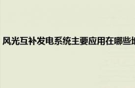 风光互补发电系统主要应用在哪些地方（风光互补电站相关内容简介介绍）